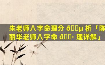 朱老师八字命理分 🌵 析「陈丽华老师八字命 🕷 理详解」